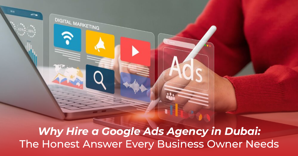 Why Hire a Google Ads Agency in Dubai: The Honest Answer Every Business Owner Needs